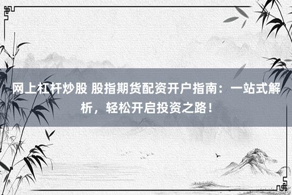 网上杠杆炒股 股指期货配资开户指南：一站式解析，轻松开启投资之路！