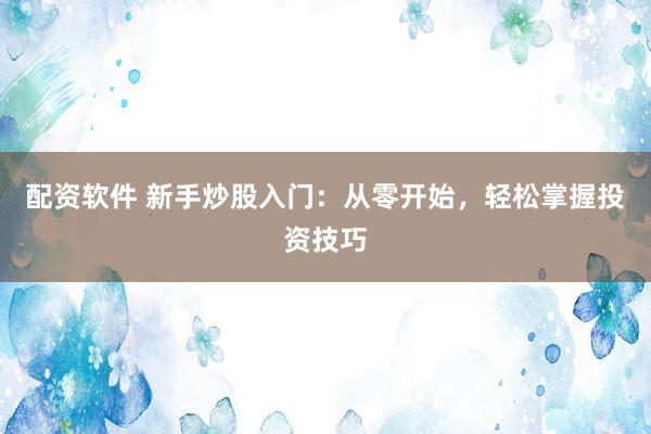 配资软件 新手炒股入门：从零开始，轻松掌握投资技巧