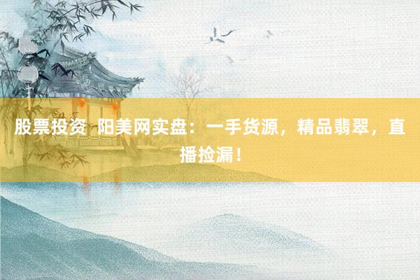 股票投资  阳美网实盘：一手货源，精品翡翠，直播捡漏！