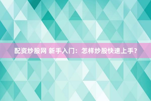 配资炒股网 新手入门：怎样炒股快速上手？