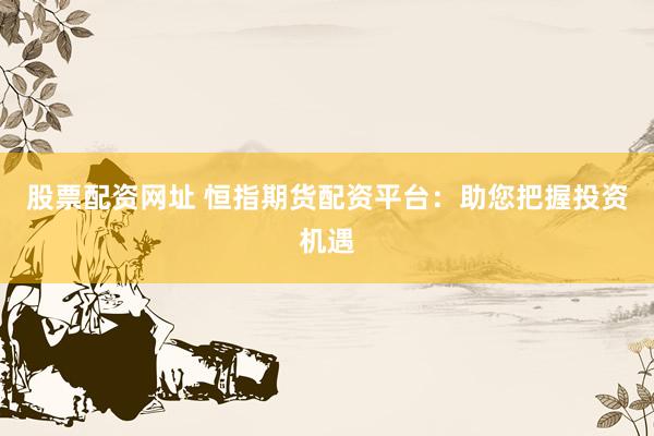 股票配资网址 恒指期货配资平台：助您把握投资机遇