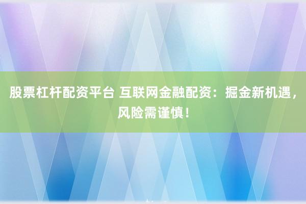 股票杠杆配资平台 互联网金融配资：掘金新机遇，风险需谨慎！
