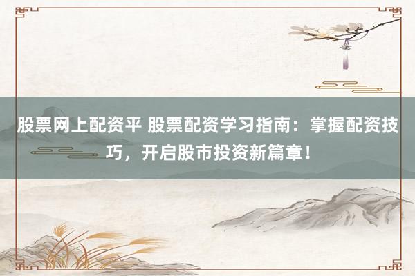 股票网上配资平 股票配资学习指南：掌握配资技巧，开启股市投资新篇章！