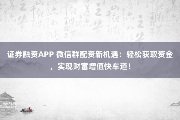 证券融资APP 微信群配资新机遇：轻松获取资金，实现财富增值快车道！