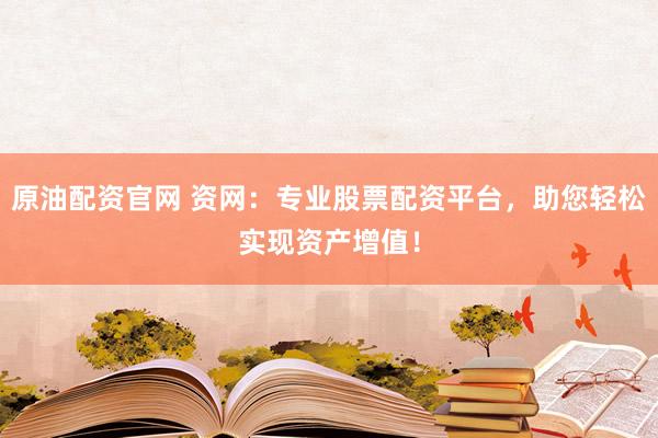 原油配资官网 资网：专业股票配资平台，助您轻松实现资产增值！