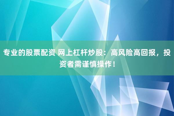 专业的股票配资 网上杠杆炒股：高风险高回报，投资者需谨慎操作！