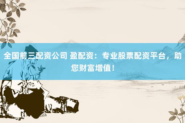 全国前三配资公司 盈配资：专业股票配资平台，助您财富增值！