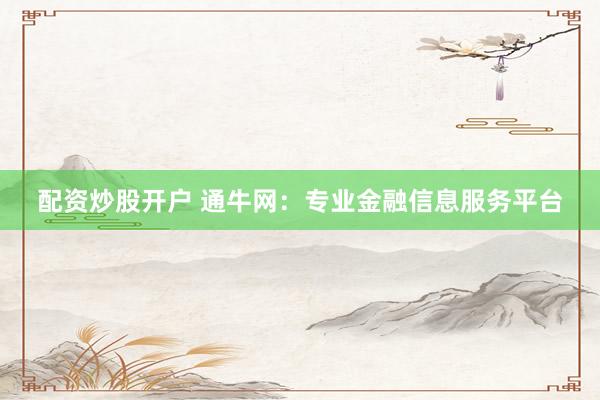 配资炒股开户 通牛网：专业金融信息服务平台