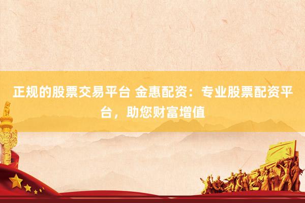 正规的股票交易平台 金惠配资：专业股票配资平台，助您财富增值