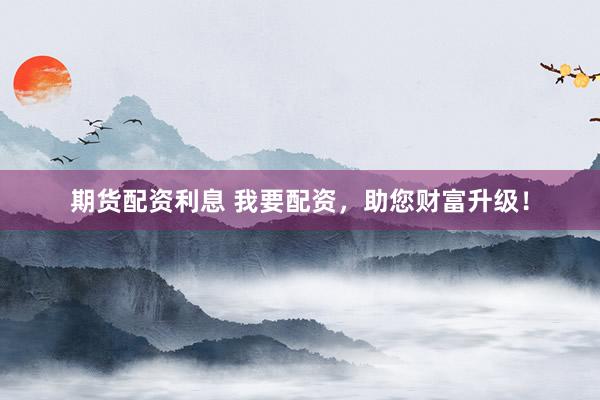 期货配资利息 我要配资，助您财富升级！