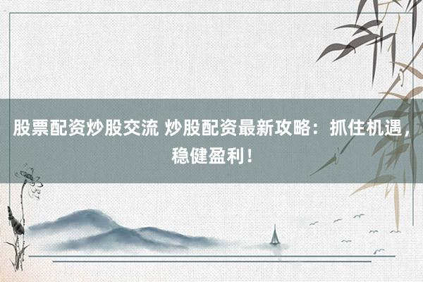 股票配资炒股交流 炒股配资最新攻略：抓住机遇，稳健盈利！