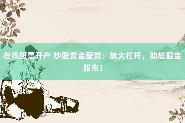 在线股票开户 炒股资金配资：放大杠杆，助您掘金股市！