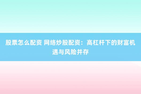 股票怎么配资 网络炒股配资：高杠杆下的财富机遇与风险并存