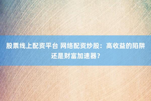股票线上配资平台 网络配资炒股：高收益的陷阱还是财富加速器？