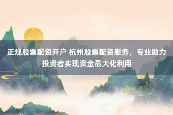 正规股票配资开户 杭州股票配资服务，专业助力投资者实现资金最大化利用