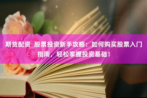 期货配资  股票投资新手攻略：如何购买股票入门指南，轻松掌握投资基础！