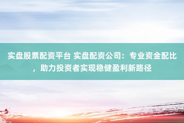 实盘股票配资平台 实盘配资公司：专业资金配比，助力投资者实现稳健盈利新路径