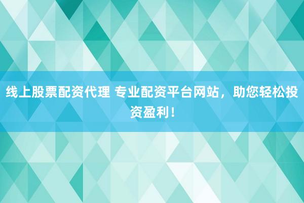 线上股票配资代理 专业配资平台网站，助您轻松投资盈利！