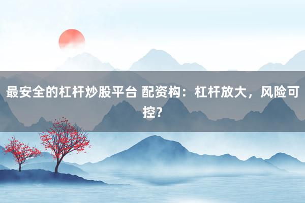 最安全的杠杆炒股平台 配资构：杠杆放大，风险可控？