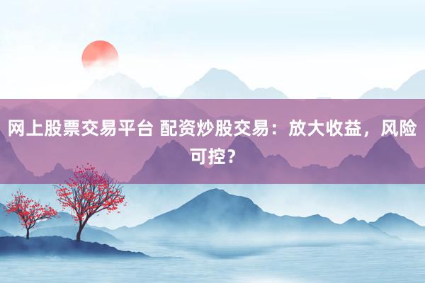 网上股票交易平台 配资炒股交易：放大收益，风险可控？