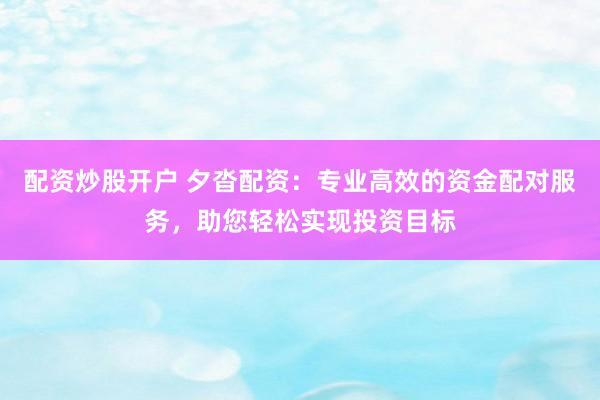 配资炒股开户 夕沓配资：专业高效的资金配对服务，助您轻松实现投资目标