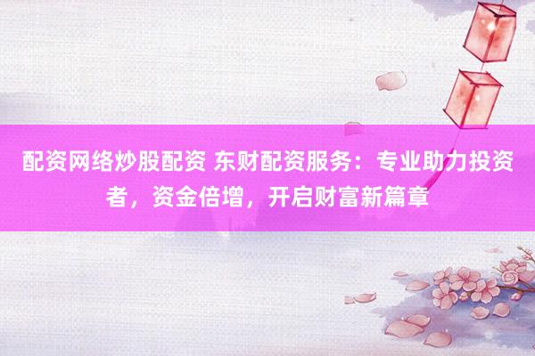 配资网络炒股配资 东财配资服务：专业助力投资者，资金倍增，开启财富新篇章