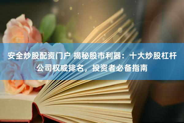 安全炒股配资门户 揭秘股市利器：十大炒股杠杆公司权威排名，投资者必备指南