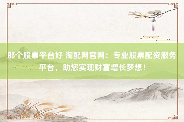 那个股票平台好 淘配网官网：专业股票配资服务平台，助您实现财富增长梦想！
