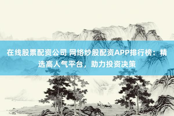 在线股票配资公司 网络炒股配资APP排行榜：精选高人气平台，助力投资决策