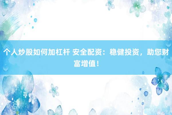 个人炒股如何加杠杆 安全配资：稳健投资，助您财富增值！