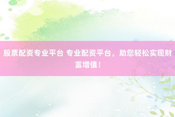 股票配资专业平台 专业配资平台，助您轻松实现财富增值！