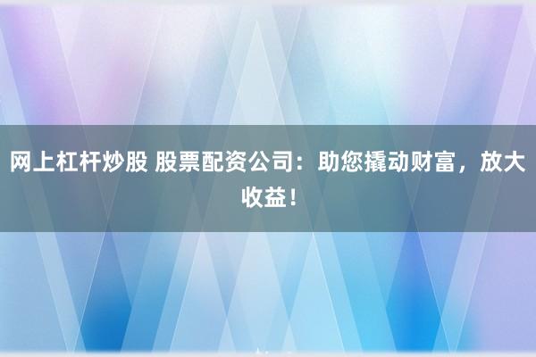 网上杠杆炒股 股票配资公司：助您撬动财富，放大收益！