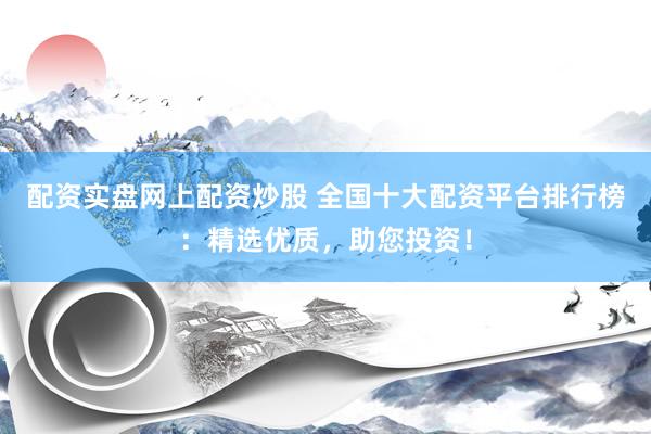配资实盘网上配资炒股 全国十大配资平台排行榜：精选优质，助您投资！
