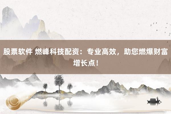 股票软件 燃峰科技配资：专业高效，助您燃爆财富增长点！