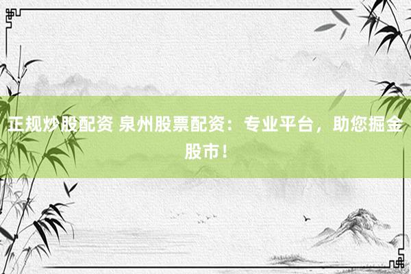 正规炒股配资 泉州股票配资：专业平台，助您掘金股市！