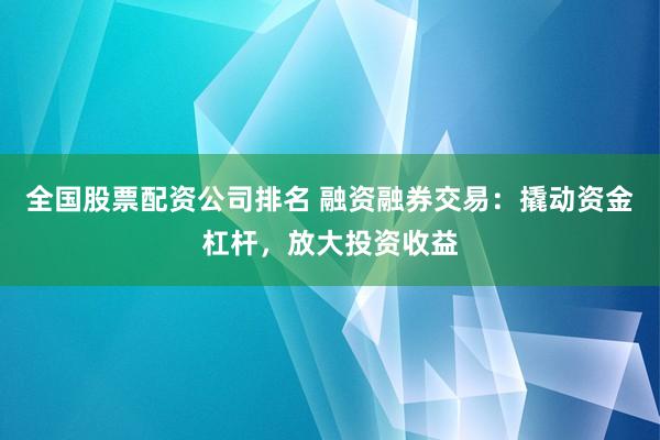 全国股票配资公司排名 融资融券交易：撬动资金杠杆，放大投资收益