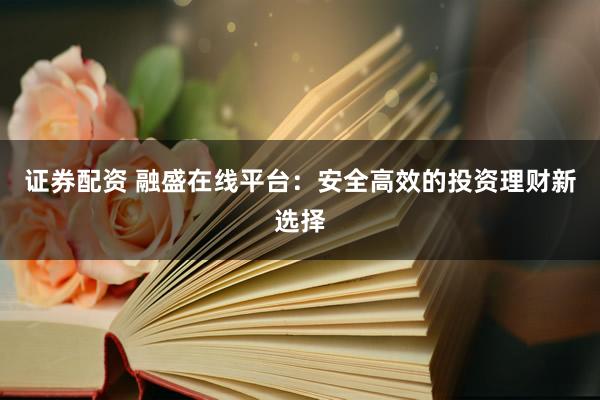 证券配资 融盛在线平台：安全高效的投资理财新选择
