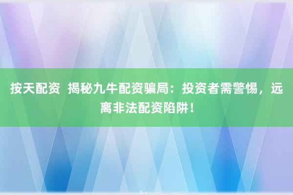 按天配资  揭秘九牛配资骗局：投资者需警惕，远离非法配资陷阱！