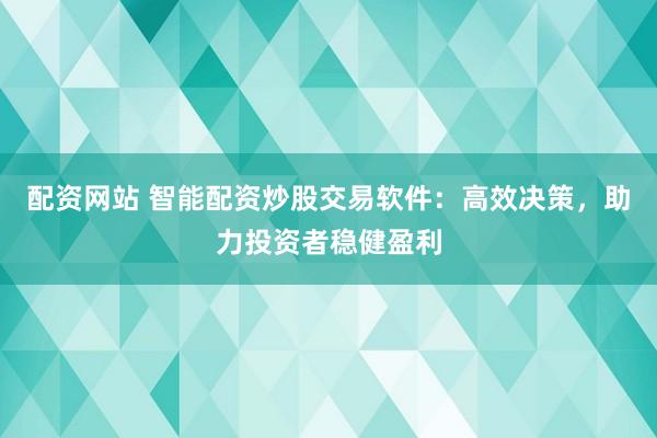 配资网站 智能配资炒股交易软件：高效决策，助力投资者稳健盈利