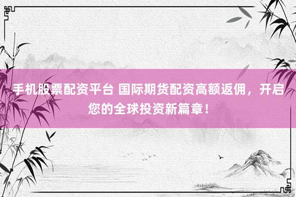 手机股票配资平台 国际期货配资高额返佣，开启您的全球投资新篇章！