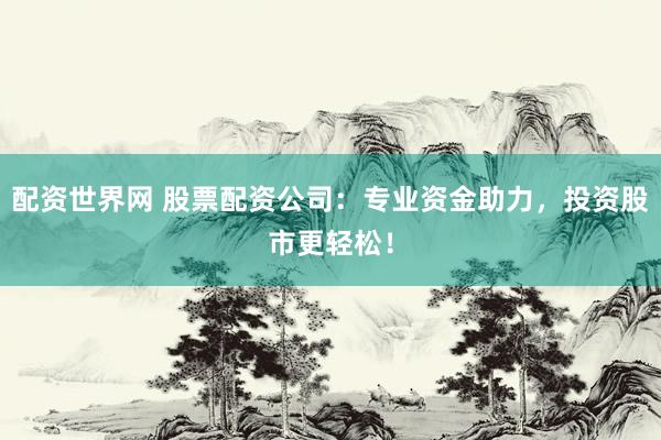 配资世界网 股票配资公司：专业资金助力，投资股市更轻松！