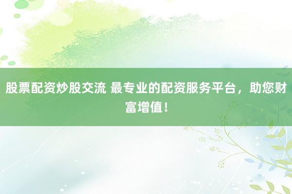 股票配资炒股交流 最专业的配资服务平台，助您财富增值！