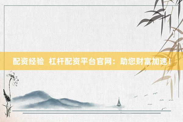 配资经验  杠杆配资平台官网：助您财富加速！