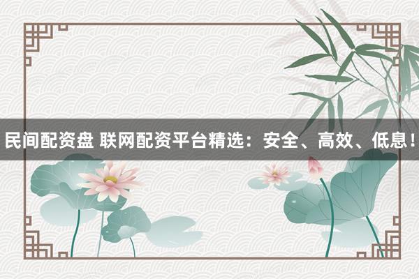 民间配资盘 联网配资平台精选：安全、高效、低息！