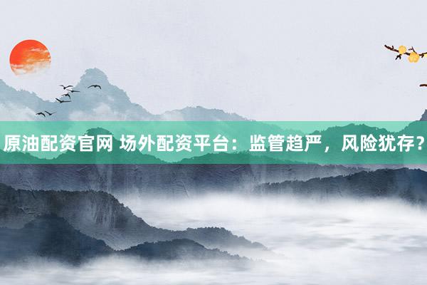 原油配资官网 场外配资平台：监管趋严，风险犹存？