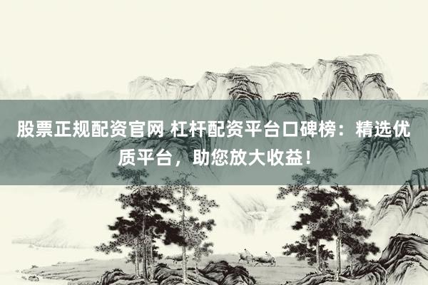 股票正规配资官网 杠杆配资平台口碑榜：精选优质平台，助您放大收益！