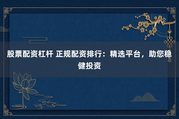 股票配资杠杆 正规配资排行：精选平台，助您稳健投资