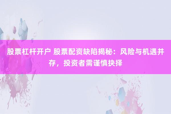 股票杠杆开户 股票配资缺陷揭秘：风险与机遇并存，投资者需谨慎抉择
