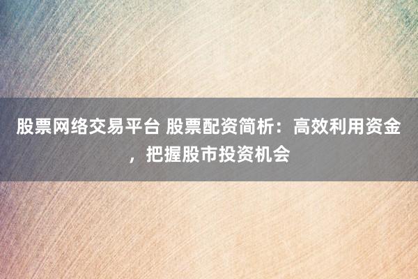 股票网络交易平台 股票配资简析：高效利用资金，把握股市投资机会