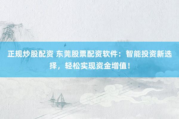 正规炒股配资 东莞股票配资软件：智能投资新选择，轻松实现资金增值！